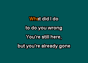 What did I do
to do you wrong

You're still here,

but you're already gone