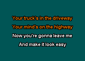 Your truck's in the driveway
Your mind's on the highway

Now you're gonna leave me

And make it look easy