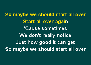 So maybe we should start all over
Start all over again
'Cause sometimes
We don't really notice
Just how good it can get
80 maybe we should start all over