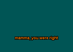 mamma, you were right