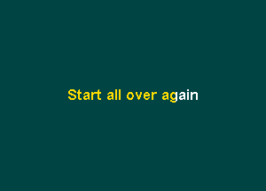 Start all over again