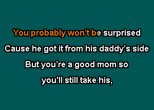 You probably wonT be surprised

Cause he got it from his daddvs side

But yowre a good mom so

you'll still take his,