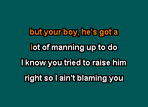 but your boy, he's got a
lot of manning up to do

I know you tried to raise him

right so I ain't blaming you