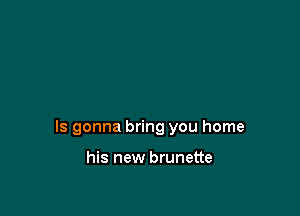 ls gonna bring you home

his new brunette