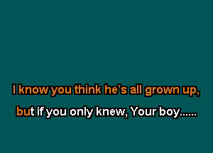 I know you think he's all grown up,

but if you only knew, Your boy ......