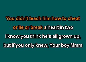 You didn't teach him how to cheat
or lie or break a heart in two
I know you think he!s all grown up,

but ifyou only knew, Your boy Mmm