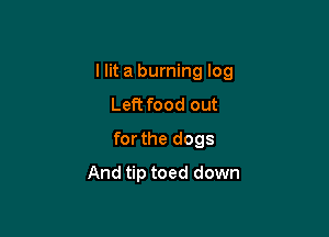 I lit a burning log

Left food out
for the dogs
And tip toed down