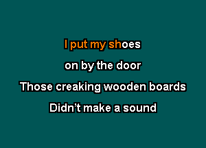 I put my shoes

on by the door

Those creaking wooden boards

Didn't make a sound