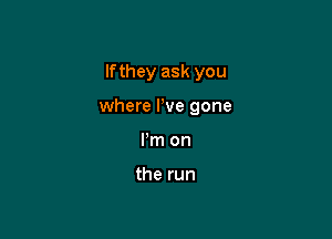 If they ask you

where I've gone

I'm on

the run