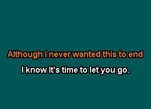 Although I never wanted this to end

I know It's time to let you go.