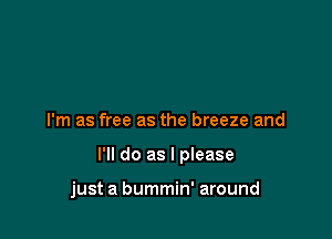 I'm as free as the breeze and

I'll do as I please

just a bummin' around