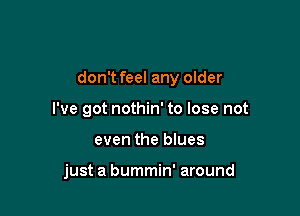 don't feel any older

I've got nothin' to lose not
even the blues

just a bummin' around