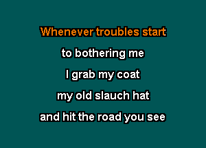 Whenever troubles start
to bothering me
I grab my coat

my old slauch hat

and hit the road you see