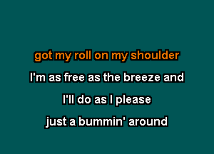 got my roll on my shoulder

I'm as free as the breeze and

I'll do as I please

just a bummin' around
