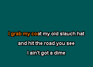 I grab my coat my old slauch hat

and hit the road you see

lain't got a dime