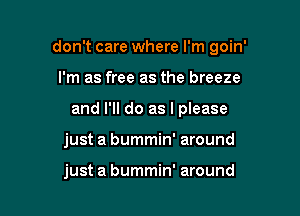 don't care where I'm goin'

I'm as free as the breeze
and I'll do as I please
just a bummin' around

just a bummin' around