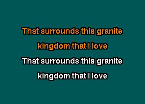 That surrounds this granite

kingdom that I love

That surrounds this granite

kingdom that I love