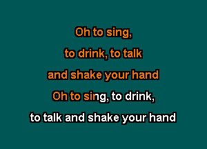 Oh to sing,
to drink, to talk
and shake your hand

Oh to sing, to drink,

to talk and shake your hand
