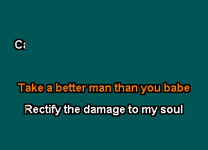 Take a better man than you babe

Rectify the damage to my soul