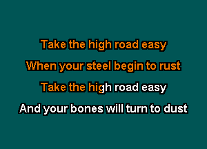 Take the high road easy

When your steel begin to rust

Take the high road easy

And your bones will turn to dust