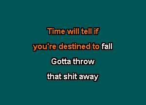 Time will tell if

you're destined to fall

Gotta th row
that shit away