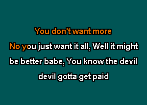 You don't want more

No you just want it all, Well it might

be better babe, You know the devil

devil gotta get paid