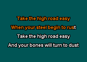 Take the high road easy

When your steel begin to rust

Take the high road easy

And your bones will turn to dust