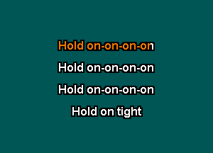 Hold on-on-on-on

Hold on-on-on-on

Hold on-on-on-on

Hold on tight