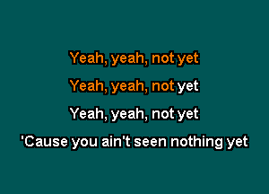 Yeah, yeah, not yet
Yeah, yeah, not yet
Yeah, yeah, not yet

'Cause you ain't seen nothing yet