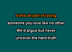 Is this all part of losing

someone you love like no other
We'd argue but never

uncover the hard truth