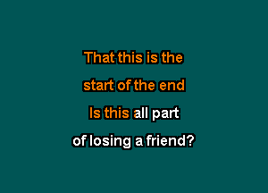 That this is the
start ofthe end
Is this all part

of losing a friend?