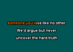 someone you love like no other

We'd argue but never

uncover the hard truth