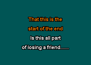 That this is the
start ofthe end
Is this all part

of losing a friend .......