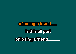 oflosing afriend ......

Is this all part

of losing a friend ............