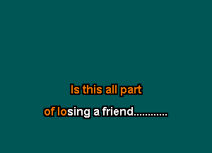 Is this all part

of losing a friend ............