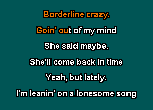 Borderline crazy.
Goin' out of my mind
She said maybe.
She'll come back in time

Yeah. but lately.

I'm leanin' on a lonesome song