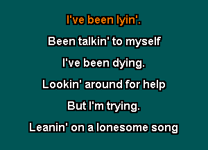 I've been Iyin'.
Been talkin' to myself
I've been dying.
Lookin' around for help

But I'm trying.

Leanin' on a lonesome song