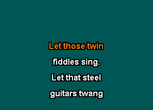 Let those twin
f'Iddles sing.
Let that steel

guitars twang