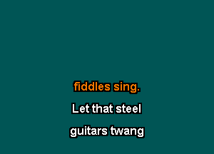 fiddles sing.
Let that steel

guitars twang