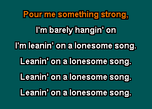 Pour me something strong,
I'm barely hangin' on
I'm leanin' on a lonesome song.
Leanin' on a lonesome song.
Leanin' on a lonesome song.

Leanin' on a lonesome song.