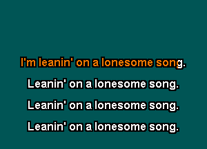 I'm leanin' on a lonesome song.
Leanin' on a lonesome song.
Leanin' on a lonesome song.

Leanin' on a lonesome song.