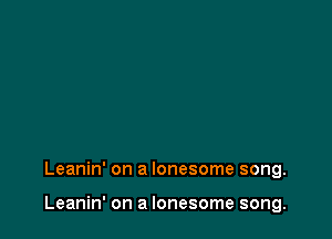 Leanin' on a lonesome song.

Leanin' on a lonesome song.