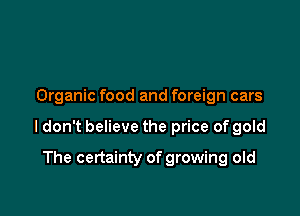 Organic food and foreign cars

ldon't believe the price of gold

The certainty of growing old