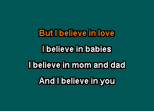 Butl believe in love
lbelieve in babies

lbelieve in mom and dad

And I believe in you
