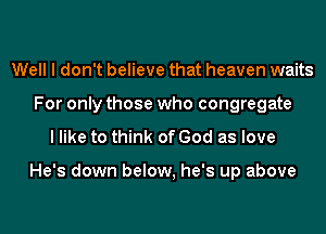 Well I don't believe that heaven waits
For only those who congregate

I like to think of God as love

He's down below, he's up above