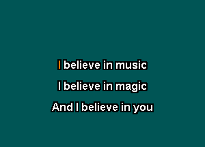 lbelieve in music

lbelieve in magic

And I believe in you