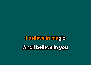 I believe in magic

And I believe in you