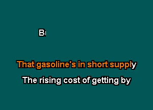 That gasoline's in short supply

The rising cost of getting by