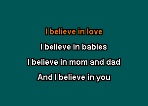 I believe in love
lbelieve in babies

lbelieve in mom and dad

And I believe in you