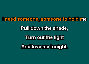 I need someone, someone to hold me
Pull down the shade,

Turn out the light

And love me tonight.